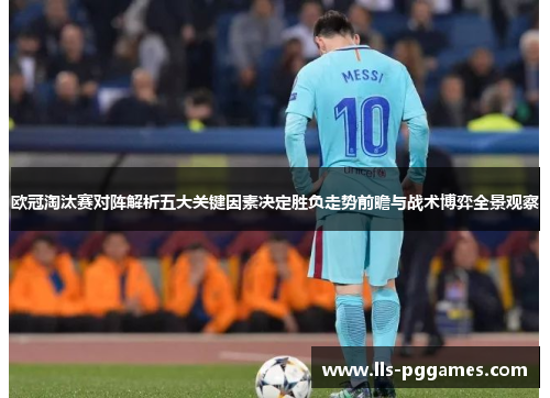 欧冠淘汰赛对阵解析五大关键因素决定胜负走势前瞻与战术博弈全景观察