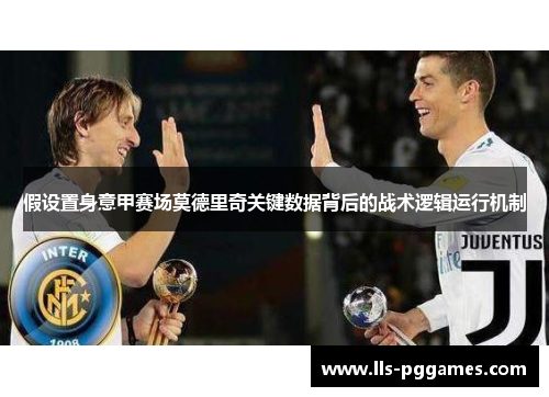 假设置身意甲赛场莫德里奇关键数据背后的战术逻辑运行机制 假设置身意甲赛场莫德里奇关键数据背后的战术逻辑运行机制
