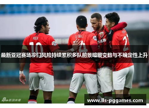 最新亚冠赛场冷门风险持续累积多队前景暗藏变数与不确定性上升 最新亚冠赛场冷门风险持续累积多队前景暗藏变数与不确定性上升