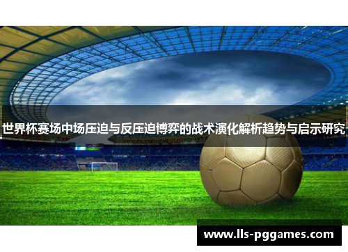 世界杯赛场中场压迫与反压迫博弈的战术演化解析趋势与启示研究