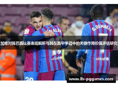 加维对阵巴西比赛表现解析与其在西甲争冠中的关键作用价值评估研究 加维对阵巴西比赛表现解析与其在西甲争冠中的关键作用价值评估研究