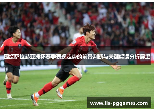 围绕萨拉赫亚洲杯赛季表现走势的前景判断与关键解读分析展望 围绕萨拉赫亚洲杯赛季表现走势的前景判断与关键解读分析展望