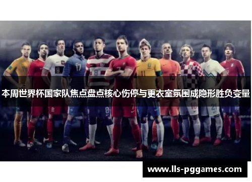 本周世界杯国家队焦点盘点核心伤停与更衣室氛围成隐形胜负变量 本周世界杯国家队焦点盘点核心伤停与更衣室氛围成隐形胜负变量