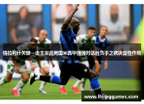 格拉利什关键一击主宰战局国米西甲强强对话胜负手之夜决定性作用 格拉利什关键一击主宰战局国米西甲强强对话胜负手之夜决定性作用