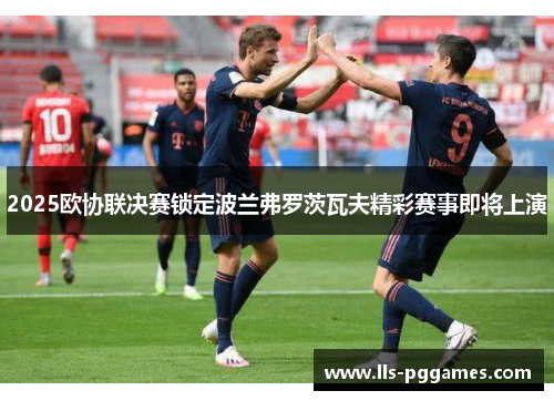 2025欧协联决赛锁定波兰弗罗茨瓦夫精彩赛事即将上演 2025欧协联决赛锁定波兰弗罗茨瓦夫精彩赛事即将上演