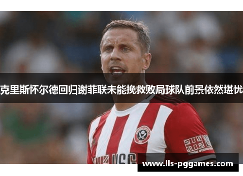 克里斯怀尔德回归谢菲联未能挽救败局球队前景依然堪忧