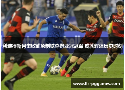 利雅得新月击败浦项制铁夺得亚冠冠军 成就辉煌历史时刻 利雅得新月击败浦项制铁夺得亚冠冠军 成就辉煌历史时刻