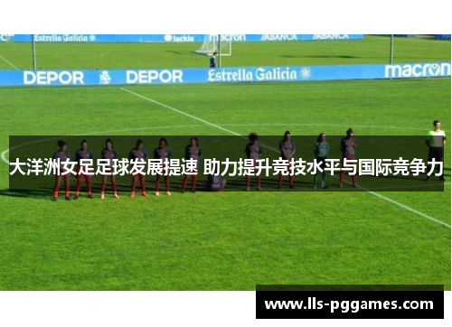 大洋洲女足足球发展提速 助力提升竞技水平与国际竞争力 大洋洲女足足球发展提速 助力提升竞技水平与国际竞争力