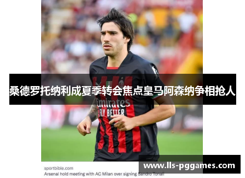 桑德罗托纳利成夏季转会焦点皇马阿森纳争相抢人 桑德罗托纳利成夏季转会焦点皇马阿森纳争相抢人