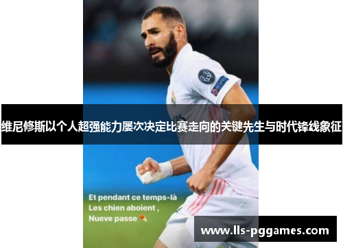维尼修斯以个人超强能力屡次决定比赛走向的关键先生与时代锋线象征 维尼修斯以个人超强能力屡次决定比赛走向的关键先生与时代锋线象征