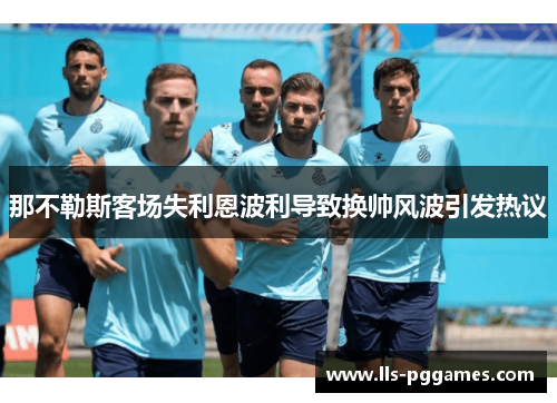 那不勒斯客场失利恩波利导致换帅风波引发热议 那不勒斯客场失利恩波利导致换帅风波引发热议