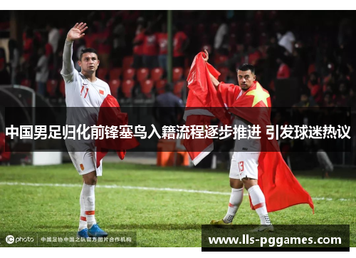 中国男足归化前锋塞鸟入籍流程逐步推进 引发球迷热议 中国男足归化前锋塞鸟入籍流程逐步推进 引发球迷热议