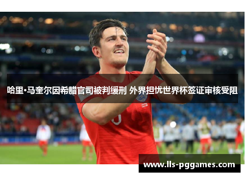 哈里·马奎尔因希腊官司被判缓刑 外界担忧世界杯签证审核受阻 哈里·马奎尔因希腊官司被判缓刑 外界担忧世界杯签证审核受阻