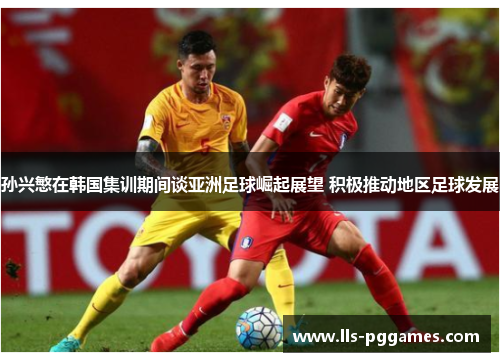 孙兴慜在韩国集训期间谈亚洲足球崛起展望 积极推动地区足球发展 孙兴慜在韩国集训期间谈亚洲足球崛起展望 积极推动地区足球发展