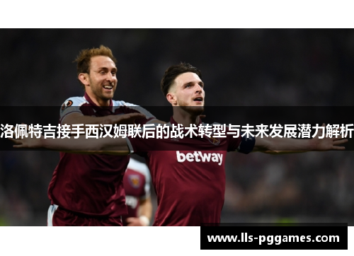 洛佩特吉接手西汉姆联后的战术转型与未来发展潜力解析