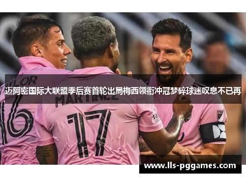 迈阿密国际大联盟季后赛首轮出局梅西领衔冲冠梦碎球迷叹息不已再