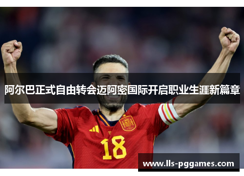 阿尔巴正式自由转会迈阿密国际开启职业生涯新篇章