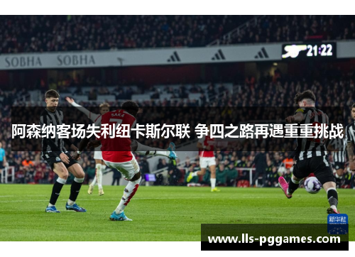 阿森纳客场失利纽卡斯尔联 争四之路再遇重重挑战