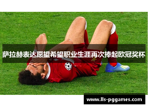 萨拉赫表达愿望希望职业生涯再次捧起欧冠奖杯
