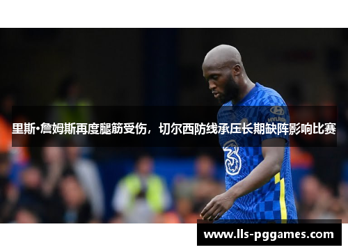 里斯·詹姆斯再度腿筋受伤，切尔西防线承压长期缺阵影响比赛