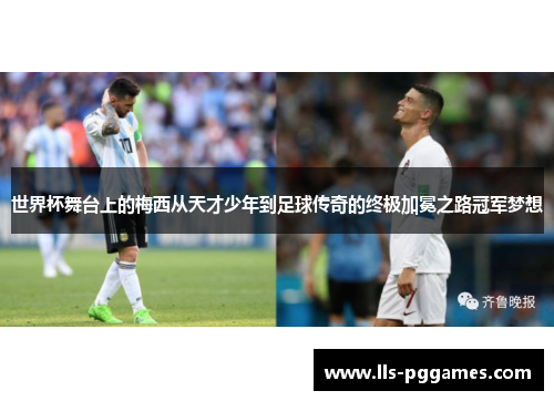 世界杯舞台上的梅西从天才少年到足球传奇的终极加冕之路冠军梦想 世界杯舞台上的梅西从天才少年到足球传奇的终极加冕之路冠军梦想