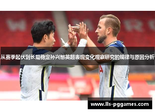 从赛季起伏到长期稳定孙兴慜英超表现变化观察研究的规律与原因分析 从赛季起伏到长期稳定孙兴慜英超表现变化观察研究的规律与原因分析