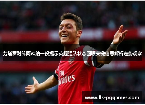 劳塔罗对阵阿森纳一役揭示英超强队状态回暖关键信号解析走势观察 劳塔罗对阵阿森纳一役揭示英超强队状态回暖关键信号解析走势观察