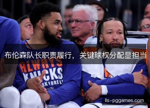 布伦森队长职责履行，关键球权分配显担当
